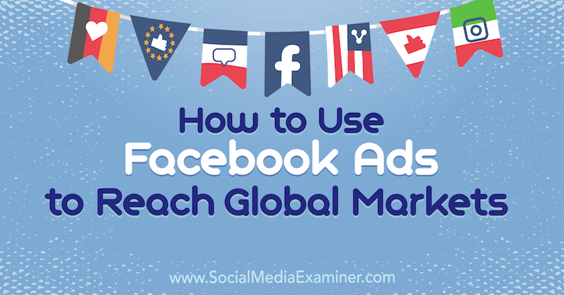 Jak korzystać z reklam na Facebooku, aby dotrzeć na globalne rynki: Social Media Examiner