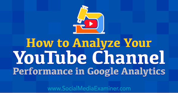 Jak analizować wyniki swojego kanału YouTube w Google Analytics, Chris Mercer w Social Media Examiner.