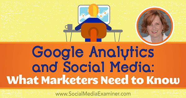 Google Analytics i media społecznościowe: co marketerzy muszą wiedzieć, zawierające informacje od Annie Cushing na temat podcastu marketingu w mediach społecznościowych