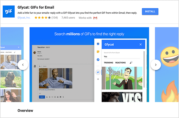 To jest zrzut ekranu Gfycat: GIF dla poczty e-mail, dodatku do Gmaila. W lewym górnym rogu nagłówka znajduje się logo Gfycat, które składa się z niebieskiego kwadratu ze słowem „gif” w białym, szampańskim tekście. Pod tytułem dodatku znajduje się tekst „Dodaj trochę zabawy do swoich e-maili - odpowiedz GIF-em! Gfycat pozwala znaleźć idealny GIF w Gmailu i odpowiedzieć ”. Dodatek ma średnią ocenę 4 z 5 gwiazdek. Ma 7465 użytkowników. Po prawej stronie nagłówka znajduje się niebieski przycisk z napisem Zainstaluj. Pod nagłówkiem pojawi się suwak obrazów pokazujących, jak działa Gfycat. Obraz suwaka wyświetlany na tym zrzucie ekranu ma niebieskie tło. U góry biały tekst mówi „Przeszukuj miliony GIF-ów, aby znaleźć właściwą odpowiedź”. Wyskakujące narzędzie do wybierania plików GIF pojawia się nad wyszarzoną wiadomością e-mail. To narzędzie pokazuje GIF-y pasujące do wyszukiwanego hasła „Tak” i zawierające kreskówkę białego mężczyzny w garniturze, wskazującego i mówiącego "Tak!" Następny plik GIF w narzędziu jest w większości przycięty z widoku, ale pasek przewijania wskazuje, że można przewijać listę wyszukiwań wyniki.