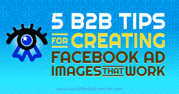 5 wskazówek B2B dotyczących tworzenia obrazów reklam na Facebooku autorstwa Nadya Khoja w Social Media Examiner.