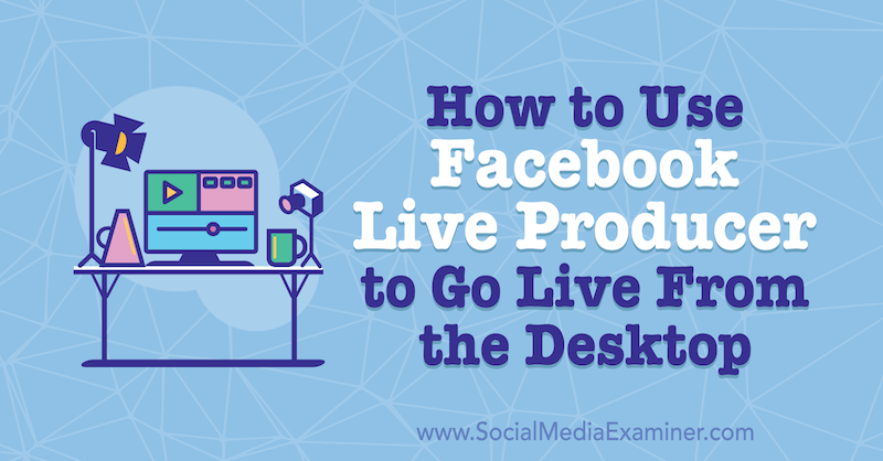 How to Use Facebook Live Producer to Go Live From the Desktop by Stephanie Liu w Social Media Examiner.