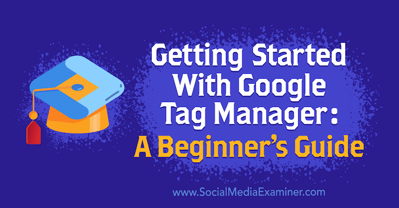 Pierwsze kroki z Menedżerem tagów Google: przewodnik dla początkujących autorstwa Chrisa Mercera w Social Media Examiner.