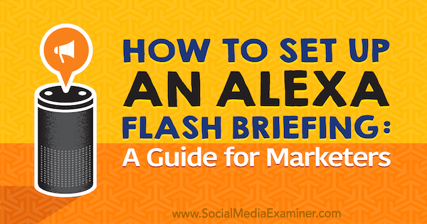 How to Set an Alexa Flash Briefing: A Marketer’s Guide by Jen Lehner on Social Media Examiner.