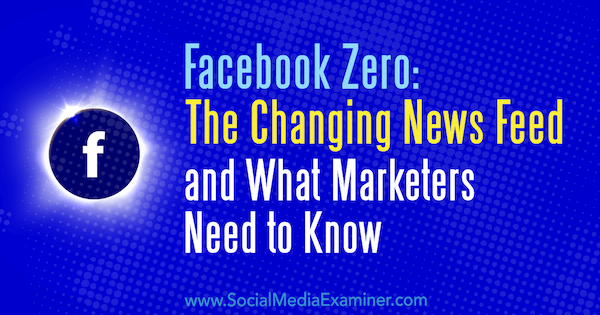 Facebook Zero: The Changing News Feed and What Marketers Need to Know by Paul Ramondo on Social Media Examiner.