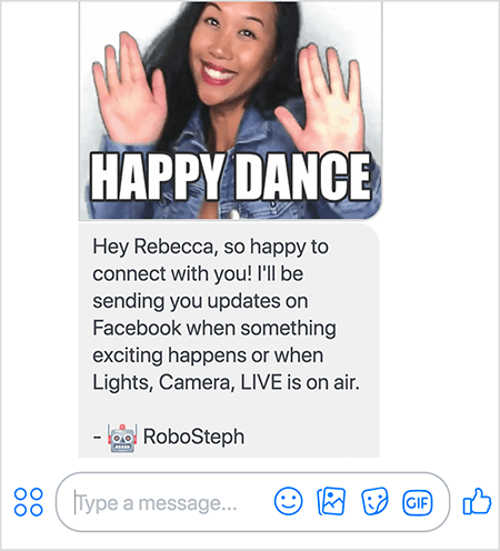 To jest zrzut ekranu RoboStepha, bota komunikatora Stephanie Liu. U góry znajduje się GIF tańczącej Stephanie. Stephanie jest Azjatką. Jej czarne włosy opadają poniżej ramion, ma na sobie makijaż i dżinsową kurtkę. Uśmiecha się z rękami w powietrzu, dłońmi skierowanymi na zewnątrz. Biały tekst na dole GIF mówi „Wesoły taniec”. Pod GIFem RoboSteph wysłał następującą wiadomość do użytkownika: „Hej Rebecca, bardzo się cieszę, że mogę się z tobą połączyć! Będę przesyłał Ci aktualne informacje na Facebooku, gdy wydarzy się coś ekscytującego lub gdy na antenie będzie emitowany program Lights, Camera, LIVE. - RoboSteph ”. Pod tym obrazkiem jest miejsce na wpisanie odpowiedzi w Facebook Messenger.