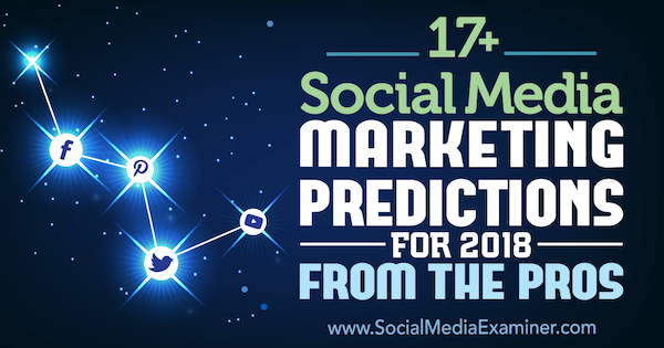 17+ Prognozy marketingowe w mediach społecznościowych na 2018 rok od profesjonalistów z Social Media Examiner.