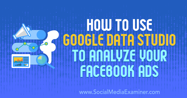 Jak używać Google Data Studio do analizy reklam na Facebooku autorstwa Karley Ice w Social Media Examiner.