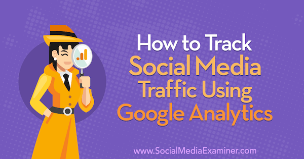Jak śledzić ruch w mediach społecznościowych za pomocą Google Analytics: Social Media Examiner