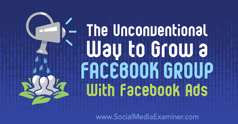 Niekonwencjonalny sposób na powiększenie grupy na Facebooku dzięki reklamom na Facebooku: Social Media Examiner