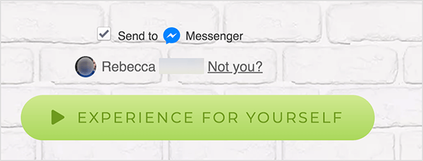 Na stronie internetowej połączonej z Facebook Messenger, pole wyboru Wyślij do pojawia się obok niebieskiej ikony Messenger i słowa Messenger. Poniżej znajduje się niewyraźne zdjęcie profilowe i imię Rebecca. Obok zdjęcia i nazwy znajduje się link „Nie ty?” Poniżej tych opcji znajduje się jasnozielony przycisk z ciemnozielona ikona Play i tekst „Experience For Yourself”. Użytkownicy, którzy klikną ten przycisk, łączą się z komunikatorem nerw. Mary Kathryn Johnson wyjaśnia, że ​​strona internetowa zawierająca łącza do programu Messenger musi używać tego formatu, aby przestrzegać warunków korzystania z usługi Facebook i innych zasad.